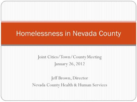 Joint Cities/Town/County Meeting January 26, 2012 Jeff Brown, Director Nevada County Health & Human Services Homelessness in Nevada County.