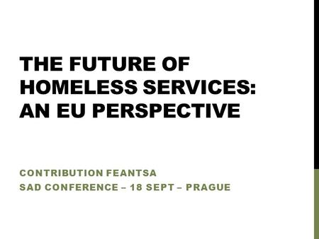 THE FUTURE OF HOMELESS SERVICES: AN EU PERSPECTIVE CONTRIBUTION FEANTSA SAD CONFERENCE – 18 SEPT – PRAGUE.