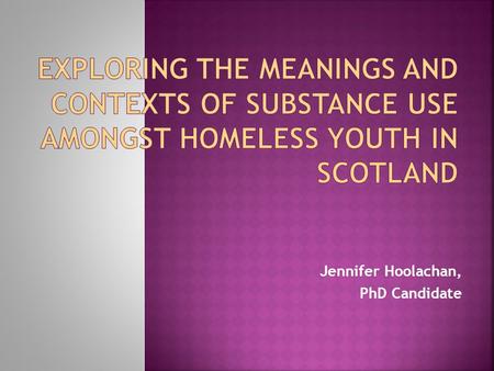 Jennifer Hoolachan, PhD Candidate.  Youth literature focuses on recreational substance use  Homeless literature focuses on problematic substance use.