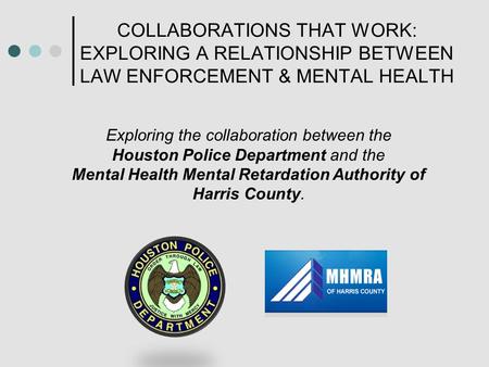 COLLABORATIONS THAT WORK: EXPLORING A RELATIONSHIP BETWEEN LAW ENFORCEMENT & MENTAL HEALTH Exploring the collaboration between the Houston Police Department.