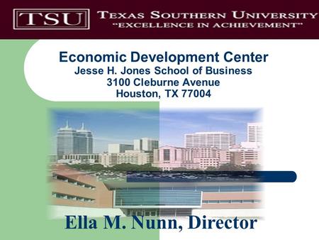 Economic Development Center Jesse H. Jones School of Business 3100 Cleburne Avenue Houston, TX 77004 Ella M. Nunn, Director.