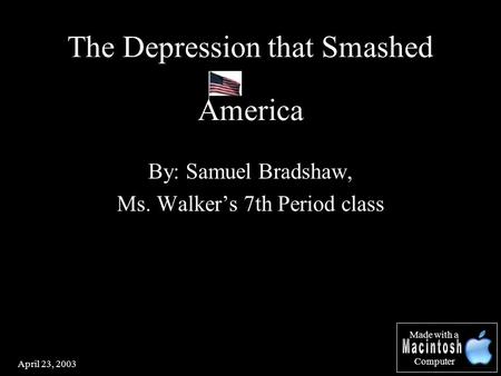 April 23, 2003 By: Samuel Bradshaw, Ms. Walker’s 7th Period class The Depression that Smashed America Made with a Computer.