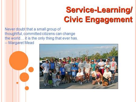 Service-Learning/ Civic Engagement Civic Engagement Never doubt that a small group of thoughtful, committed citizens can change the world… it is the only.