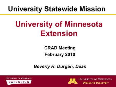 University of Minnesota Extension CRAD Meeting February 2010 Beverly R. Durgan, Dean University Statewide Mission.