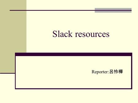 Slack resources Reporter:呂怜樺.