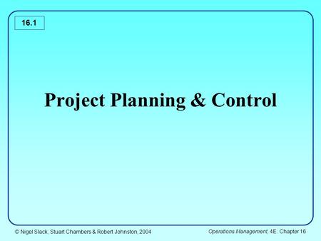 © Nigel Slack, Stuart Chambers & Robert Johnston, 2004 Operations Management, 4E: Chapter 16 16.1 Project Planning & Control.