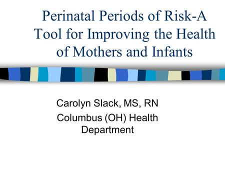 Perinatal Periods of Risk-A Tool for Improving the Health of Mothers and Infants Carolyn Slack, MS, RN Columbus (OH) Health Department.