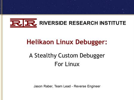 RIVERSIDE RESEARCH INSTITUTE Helikaon Linux Debugger: A Stealthy Custom Debugger For Linux Jason Raber, Team Lead - Reverse Engineer.