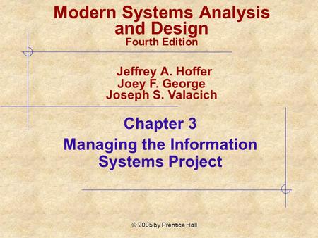 © 2005 by Prentice Hall Chapter 3 Managing the Information Systems Project Modern Systems Analysis and Design Fourth Edition Jeffrey A. Hoffer Joey F.