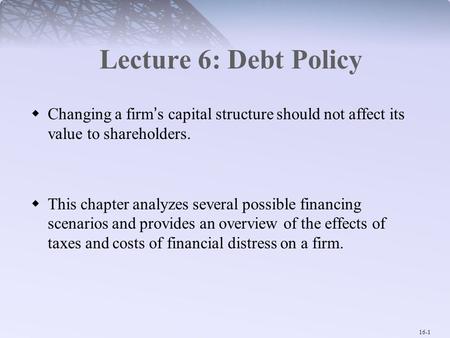 Lecture 6: Debt Policy Changing a firm’s capital structure should not affect its value to shareholders. This chapter analyzes several possible financing.