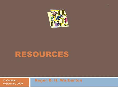 RESOURCES Roger D. H. Warburton © Kanabar / Warburton, 2009 1.