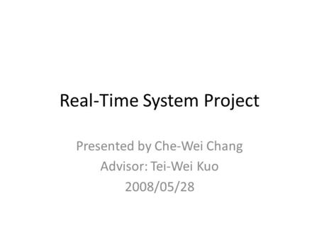 Real-Time System Project Presented by Che-Wei Chang Advisor: Tei-Wei Kuo 2008/05/28.