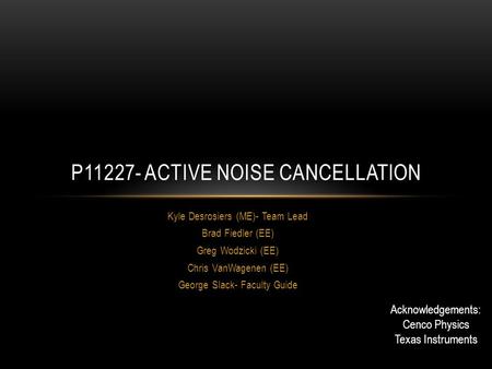 Kyle Desrosiers (ME)- Team Lead Brad Fiedler (EE) Greg Wodzicki (EE) Chris VanWagenen (EE) George Slack- Faculty Guide P11227- ACTIVE NOISE CANCELLATION.