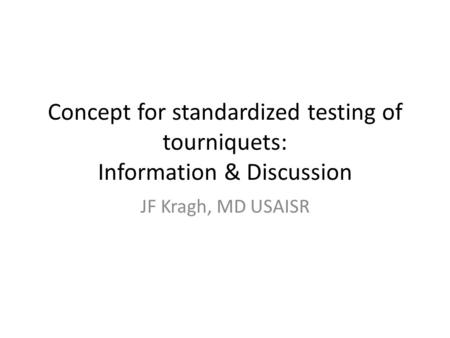 Concept for standardized testing of tourniquets: Information & Discussion JF Kragh, MD USAISR.