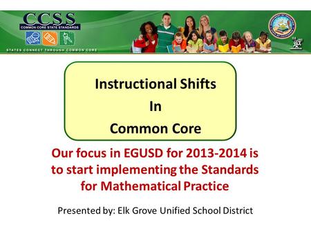 Instructional Shifts In Common Core Presented by: Elk Grove Unified School District Our focus in EGUSD for 2013-2014 is to start implementing the Standards.