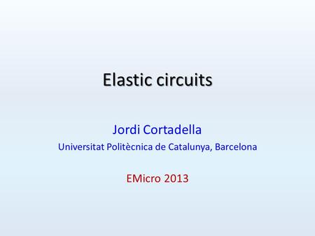 Elastic circuits Jordi Cortadella Universitat Politècnica de Catalunya, Barcelona EMicro 2013.