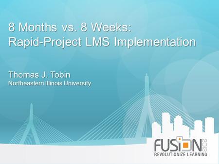 8 Months vs. 8 Weeks: Rapid-Project LMS Implementation Thomas J. Tobin Northeastern Illinois University.