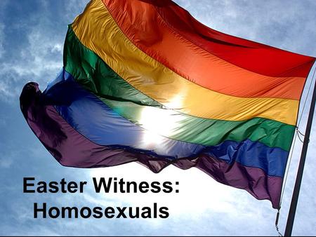 Easter Witness: Homosexuals. Witnessing Homosexuals Homosexual Facts Which of these Homosexual facts are true? 1.Homosexuals are popular. 2.Homosexuality.