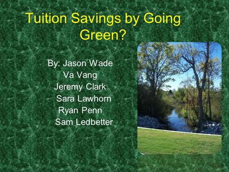 Tuition Savings by Going Green? By: Jason Wade Va Vang Jeremy Clark Sara Lawhorn Ryan Penn Sam Ledbetter.