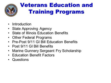 Veterans Education and Training Programs Introduction State Approving Agency State of Illinois Education Benefits Other Federal Programs Pre-Post 9/11.