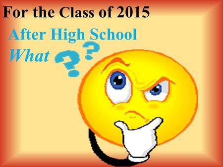 For the Class of 2015 After High School What. After High School WHAT? More Education Full-time Employment Military Service A Combination of the Above.