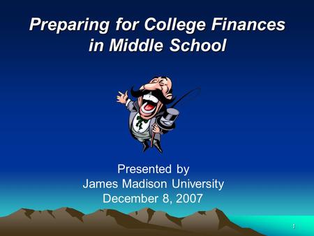 1 Preparing for College Finances in Middle School Presented by James Madison University December 8, 2007.