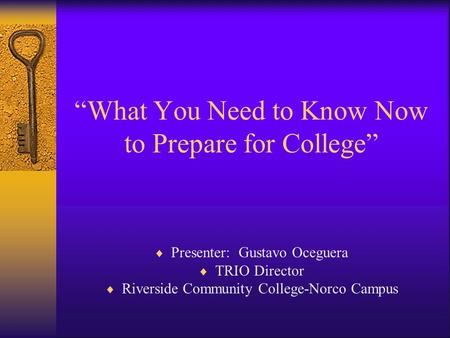 “What You Need to Know Now to Prepare for College”  Presenter: Gustavo Oceguera  TRIO Director  Riverside Community College-Norco Campus.