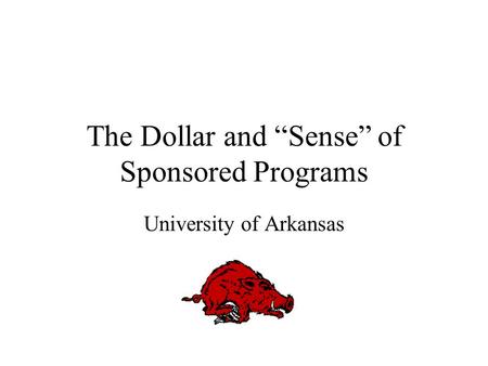 The Dollar and “Sense” of Sponsored Programs University of Arkansas.