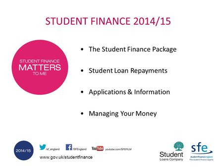 Www.gov.uk/studentfinance STUDENT FINANCE 2014/15 The Student Finance Package Student Loan Repayments Applications & Information Managing Your Money.