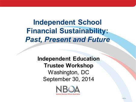 NBOA Independent School Financial Sustainability: Past, Present and Future Independent Education Trustee Workshop Washington, DC September 30, 2014.