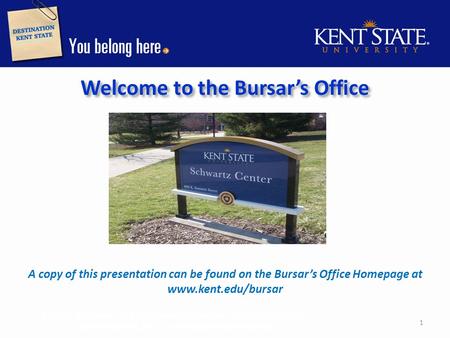 Welcome to the Bursar’s Office A copy of this presentation can be found on the Bursar’s Office Homepage at www.kent.edu/bursar Bursar’s Office 131 Schwartz.