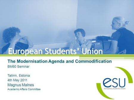 European Students’ Union The Modernisation Agenda and Commodification BM60 Seminar Tallinn, Estonia 4th May 2011 Magnus Malnes Academic Affairs Committee.