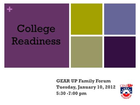 + College Readiness GEAR UP Family Forum Tuesday, January 10, 2012 5:30 -7:00 pm.