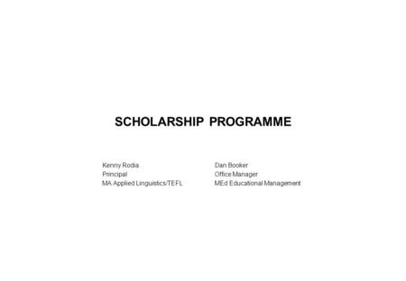 SCHOLARSHIP PROGRAMME Kenny RodiaDan Booker PrincipalOffice Manager MA Applied Linguistics/TEFLMEd Educational Management.