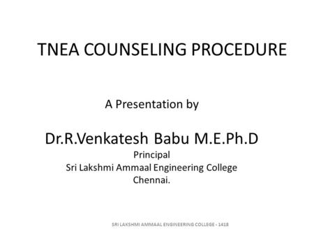 TNEA COUNSELING PROCEDURE A Presentation by Dr.R.Venkatesh Babu M.E.Ph.D Principal Sri Lakshmi Ammaal Engineering College Chennai. SRI LAKSHMI AMMAAL ENGINEERING.