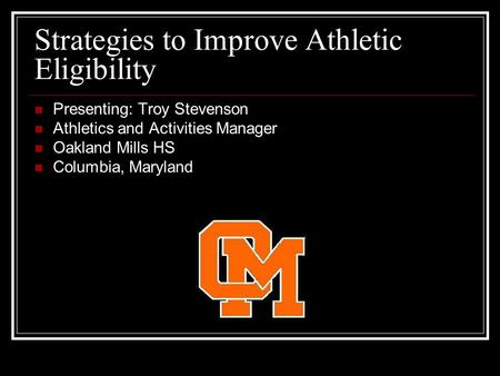 Strategies to Improve Athletic Eligibility Presenting: Troy Stevenson Athletics and Activities Manager Oakland Mills HS Columbia, Maryland.