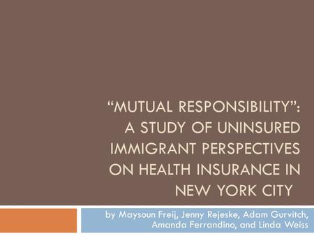 “MUTUAL RESPONSIBILITY”: A STUDY OF UNINSURED IMMIGRANT PERSPECTIVES ON HEALTH INSURANCE IN NEW YORK CITY by Maysoun Freij, Jenny Rejeske, Adam Gurvitch,