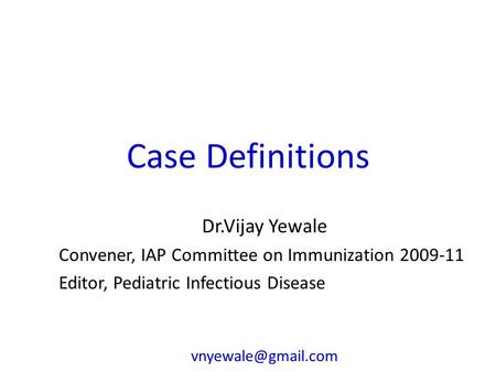 Case Definitions Dr.Vijay Yewale Convener, IAP Committee on Immunization 2009-11 Editor, Pediatric Infectious Disease