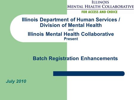 Illinois Department of Human Services / Division of Mental Health and Illinois Mental Health Collaborative Present July 2010 Batch Registration Enhancements.