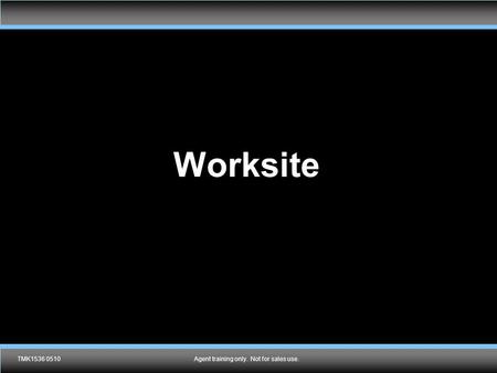 TMK1536 0510Agent training only. Not for sales use. Worksite TMK1536 0510Agent training only. Not for sales use.