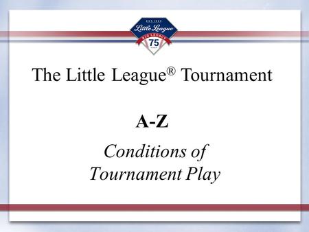 Conditions of Tournament Play The Little League ® Tournament A-Z.