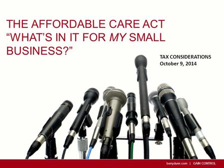 Berrydunn.com | GAIN CONTROL THE AFFORDABLE CARE ACT “WHAT’S IN IT FOR MY SMALL BUSINESS?” TAX CONSIDERATIONS October 9, 2014.