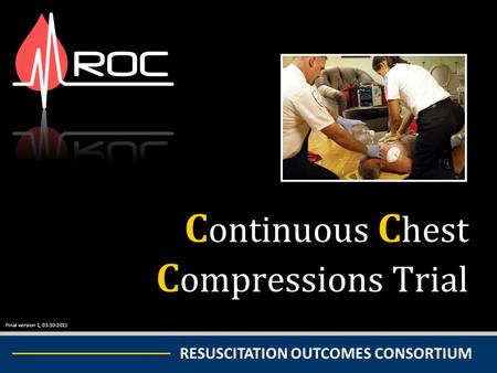 Final version 1, 03-30-2011 RESUSCITATION OUTCOMES CONSORTIUM C ontinuous C hest C ompressions Trial Final version 1, 03-30-2011.