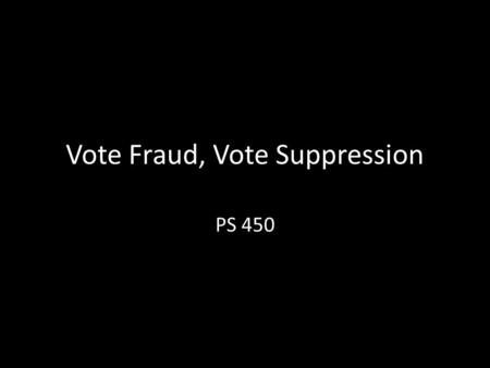 Vote Fraud, Vote Suppression PS 450. Election fraud What treats are there to the integrity of US elections? – Trying to “steel elections” – Illegal cheating.