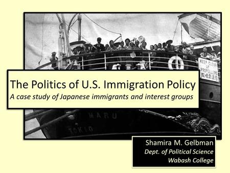 The Politics of U.S. Immigration Policy A case study of Japanese immigrants and interest groups Shamira M. Gelbman Dept. of Political Science Wabash College.