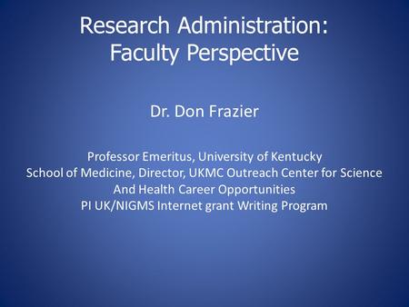 Research Administration: Faculty Perspective Dr. Don Frazier Professor Emeritus, University of Kentucky School of Medicine, Director, UKMC Outreach Center.