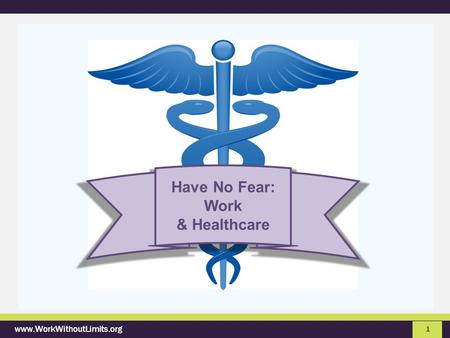 Www.WorkWithoutLimits.org 1 Have No Fear: Work & Healthcare.