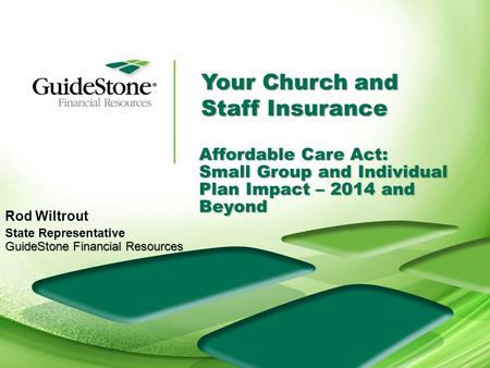 Affordable Care Act: Small Group and Individual Plan Impact – 2014 and Beyond Rod Wiltrout GuideStone Financial Resources State Representative GuideStone.