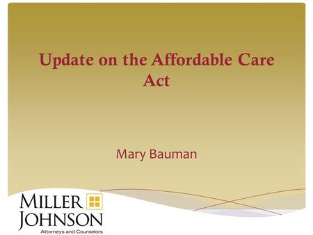 Update on the Affordable Care Act Mary Bauman. The materials and information have been prepared for informational purposes only. This is not legal advice,