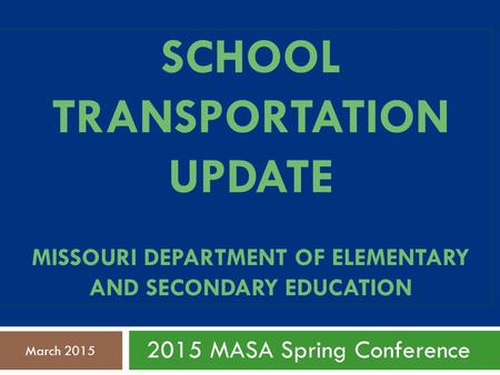 SCHOOL TRANSPORTATION UPDATE MISSOURI DEPARTMENT OF ELEMENTARY AND SECONDARY EDUCATION 2015 MASA Spring Conference March 2015.